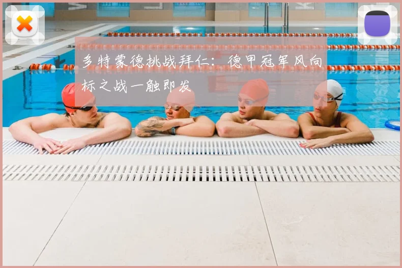 多特蒙德挑战拜仁：德甲冠军风向标之战一触即发