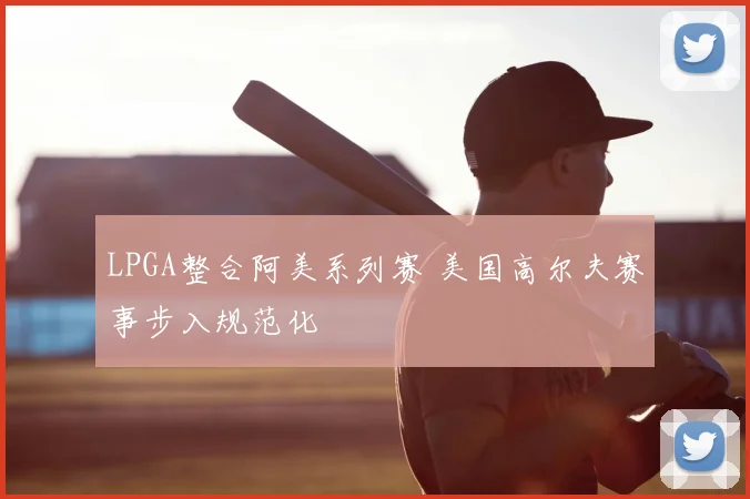 LPGA整合阿美系列赛 美国高尔夫赛事步入规范化