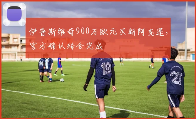 伊普斯维奇900万欧元买断阿克蓬，官方确认转会完成