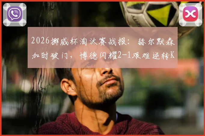 2026挪威杯淘汰赛战报：赫尔默森加时破门，博德闪耀2-1艰难逆转KFUM奥斯陆