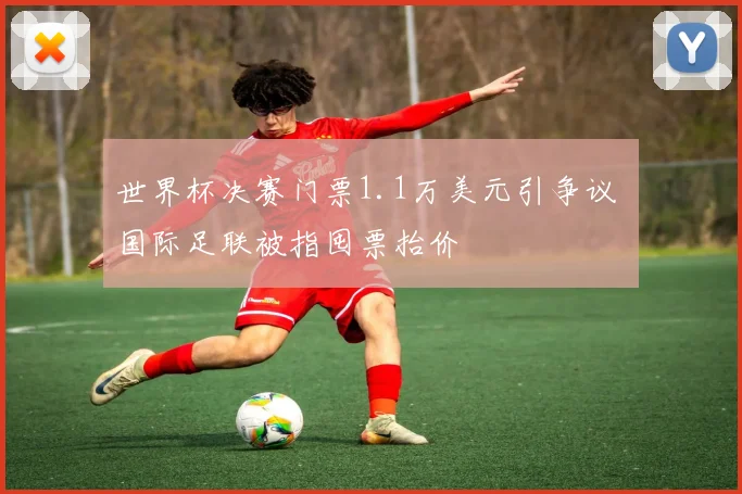 世界杯决赛门票1.1万美元引争议 国际足联被指囤票抬价