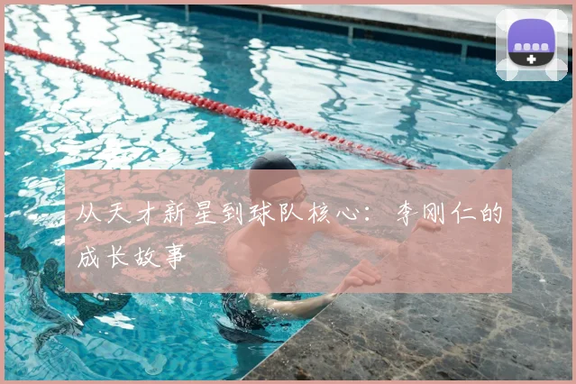 从天才新星到球队核心:李刚仁的成长故事