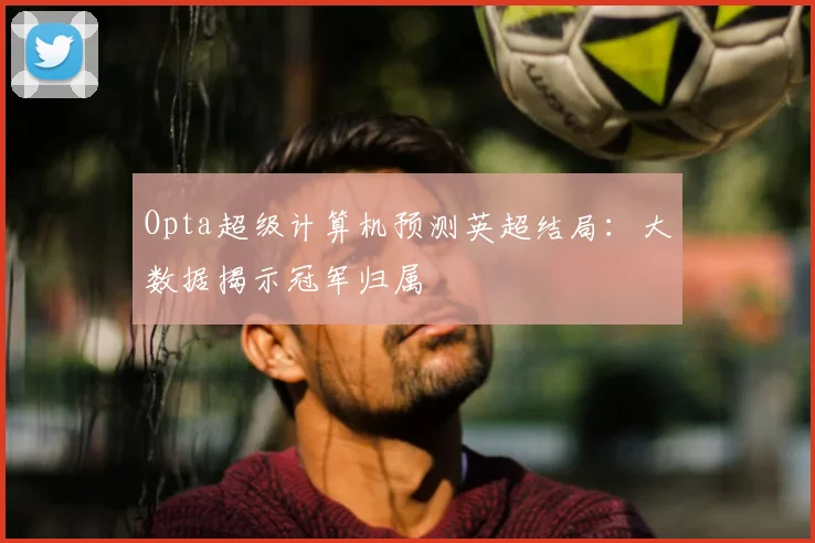 Opta超级计算机预测英超结局：大数据揭示冠军归属