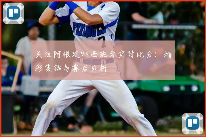 关注阿根廷vs西班牙实时比分：精彩集锦与赛后分析