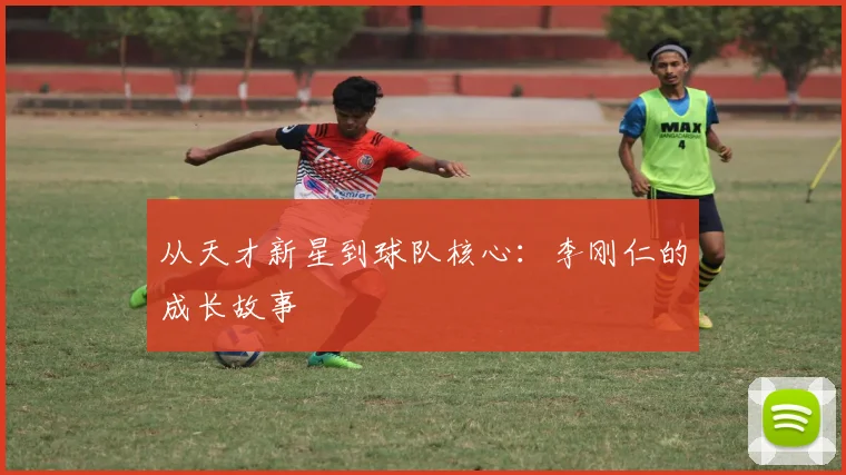 从天才新星到球队核心:李刚仁的成长故事