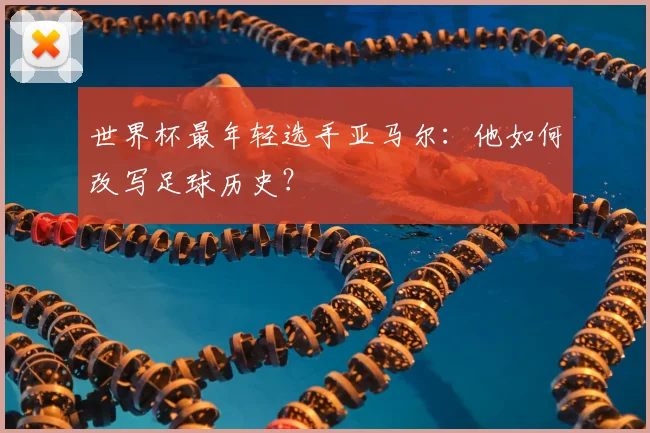 世界杯最年轻选手亚马尔:他如何改写足球历史?