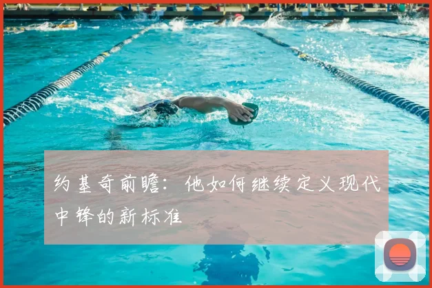 约基奇前瞻：他如何继续定义现代中锋的新标准