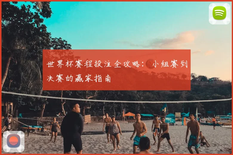 世界杯赛程投注全攻略：小组赛到决赛的赢家指南