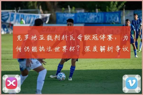 克罗地亚裁判科瓦奇欧冠停赛,为何仍能执法世界杯?深度解析争议与规则