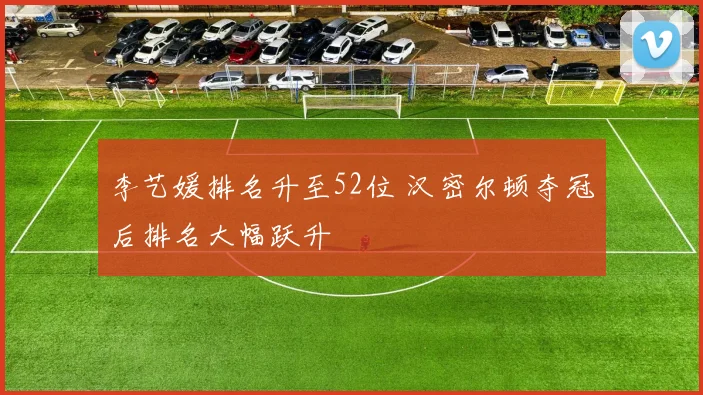李艺媛排名升至52位 汉密尔顿夺冠后排名大幅跃升