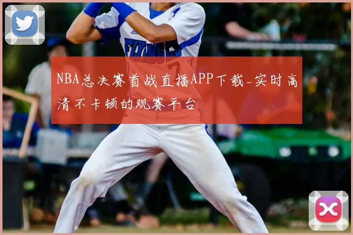 NBA总决赛首战直播APP下载_实时高清不卡顿的观赛平台