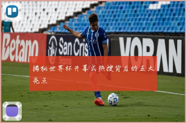 揭秘世界杯开幕式热搜背后的五大亮点
