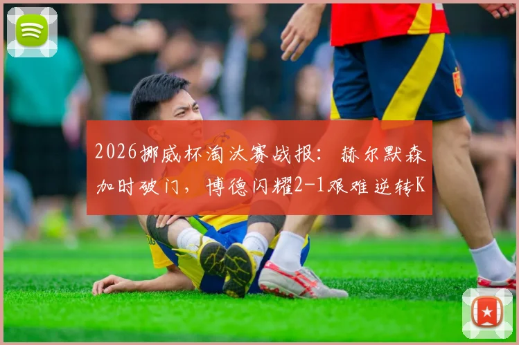2026挪威杯淘汰赛战报：赫尔默森加时破门，博德闪耀2-1艰难逆转KFUM奥斯陆