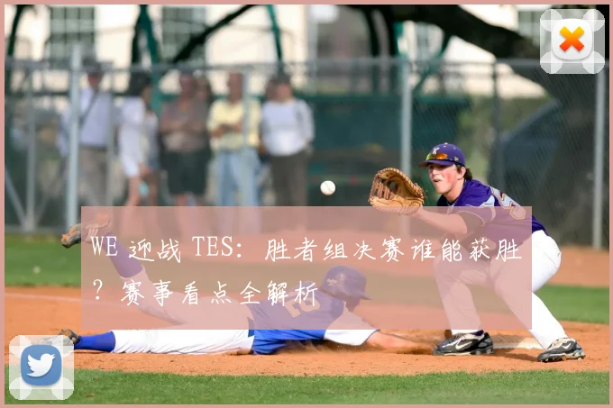 WE 迎战 TES:胜者组决赛谁能获胜?赛事看点全解析
