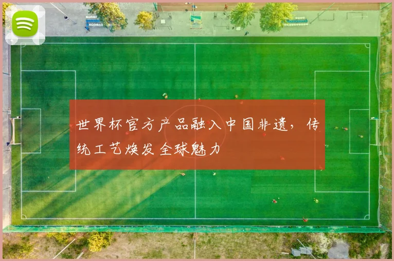 世界杯官方产品融入中国非遗，传统工艺焕发全球魅力