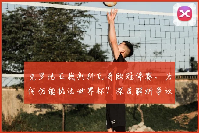 克罗地亚裁判科瓦奇欧冠停赛,为何仍能执法世界杯?深度解析争议与规则