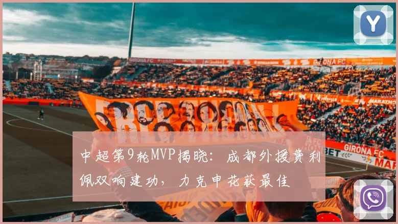 中超第9轮MVP揭晓:成都外援费利佩双响建功,力克申花获最佳