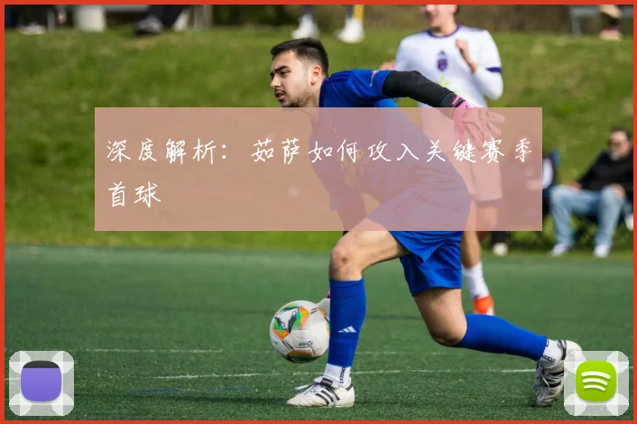 深度解析：茹萨如何攻入关键赛季首球