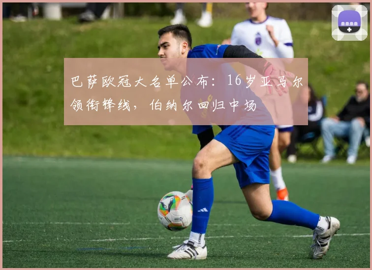 巴萨欧冠大名单公布：16岁亚马尔领衔锋线，伯纳尔回归中场