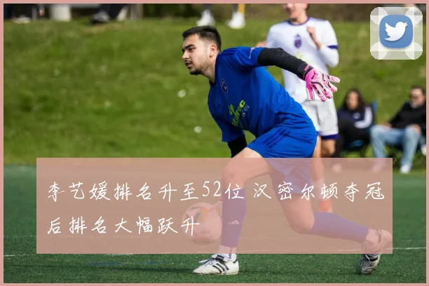 李艺媛排名升至52位 汉密尔顿夺冠后排名大幅跃升