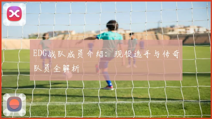 EDG战队成员介绍：现役选手与传奇队员全解析