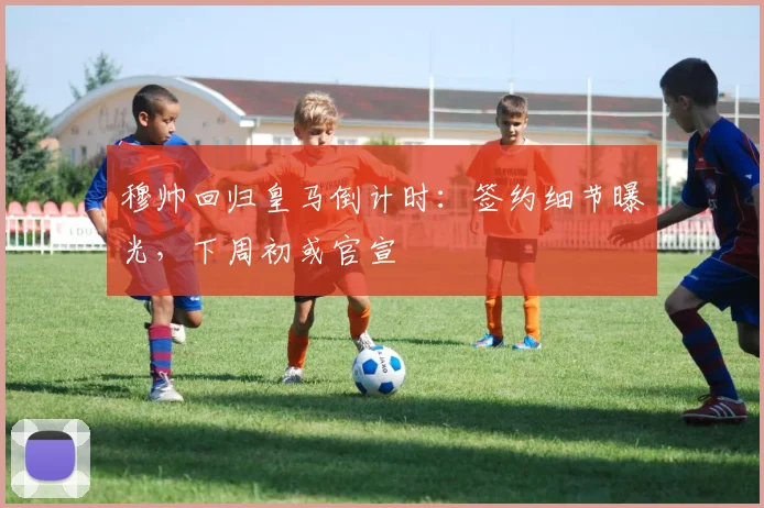 穆帅回归皇马倒计时：签约细节曝光，下周初或官宣