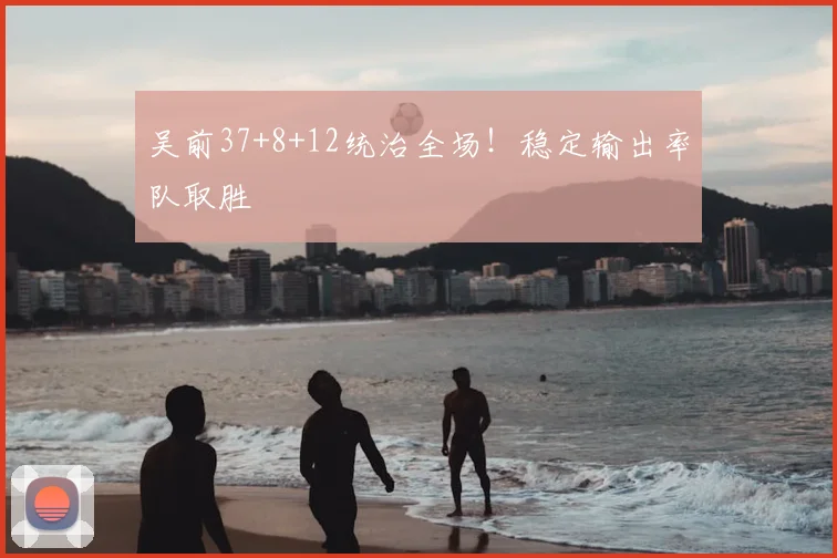 吴前37+8+12统治全场！稳定输出率队取胜