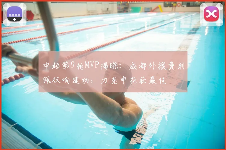 中超第9轮MVP揭晓：成都外援费利佩双响建功，力克申花获最佳