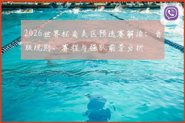 2026世界杯南美区预选赛解读：晋级规则、赛程与强队前景分析