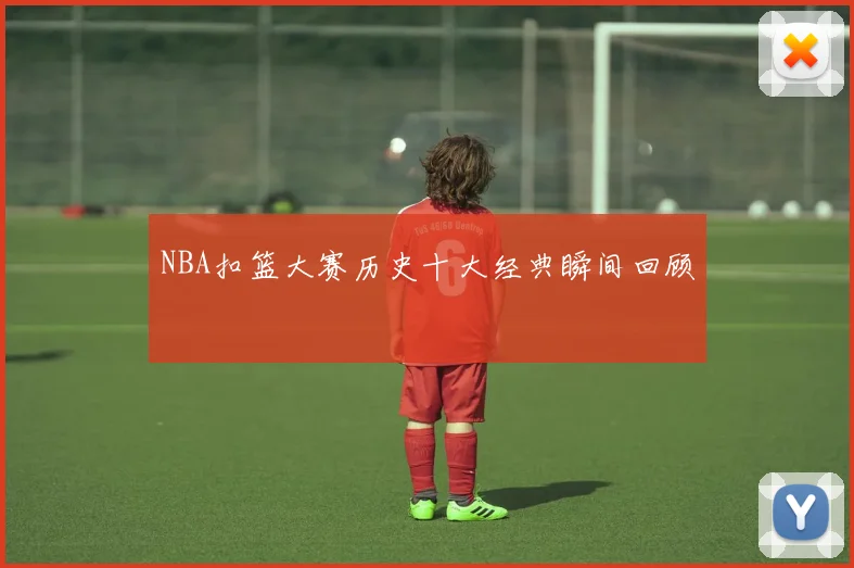 NBA扣篮大赛历史十大经典瞬间回顾