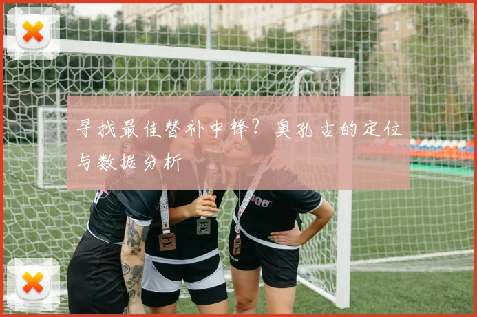 寻找最佳替补中锋？奥孔古的定位与数据分析