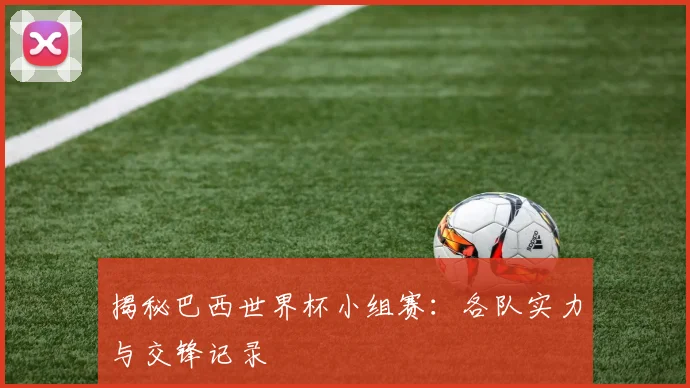 揭秘巴西世界杯小组赛:各队实力与交锋记录