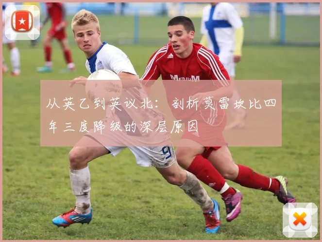 从英乙到英议北:剖析莫雷坎比四年三度降级的深层原因